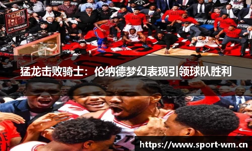 猛龙击败骑士：伦纳德梦幻表现引领球队胜利