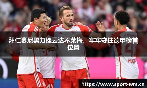 拜仁慕尼黑力挫云达不莱梅，牢牢守住德甲榜首位置