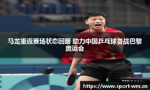 马龙重返赛场状态回暖 助力中国乒乓球备战巴黎奥运会