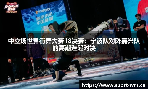 中立场世界街舞大赛18决赛：宁波队对阵嘉兴队的高潮迭起对决