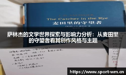 萨林杰的文学世界探索与影响力分析：从麦田里的守望者看其创作风格与主题