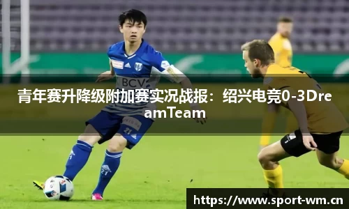 青年赛升降级附加赛实况战报：绍兴电竞0-3DreamTeam