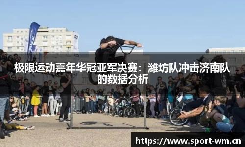 极限运动嘉年华冠亚军决赛：潍坊队冲击济南队的数据分析